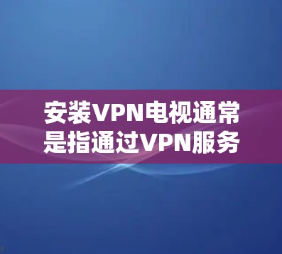 安装VPN电视通常是指通过VPN服务来观看或访问受限的电视节目或内容。以下是安装VPN电视的一般步骤