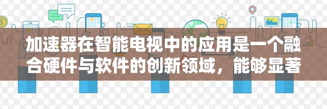 加速器在智能电视中的应用是一个融合硬件与软件的创新领域，能够显著提升智能电视的性能和用户体验。以下是对加速器在智能电视中的应用、技术实现、优势、挑战及未来发展的详细分析