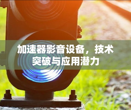 加速器影音设备，技术突破与应用潜力