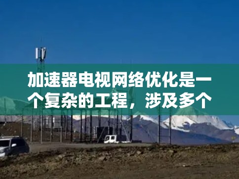 加速器电视网络优化是一个复杂的工程，涉及多个领域，包括网络架构、数据传输、设备配置和性能监控等。以下是一些关键方面和方法，可以帮助优化加速器在电视网络中的性能