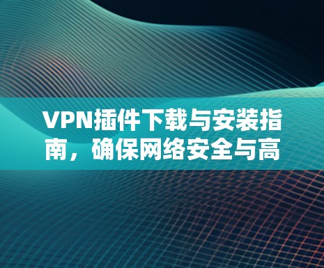 VPN插件下载与安装指南，确保网络安全与高效通信