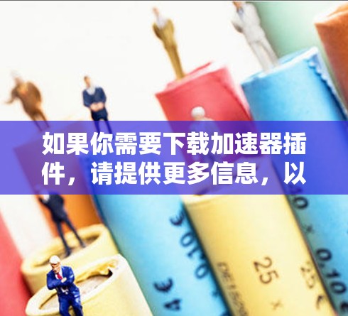 如果你需要下载加速器插件，请提供更多信息，以便我更好地帮助你。以下是一些常见的加速器插件类型和下载来源
