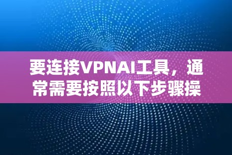 要连接VPNAI工具，通常需要按照以下步骤操作