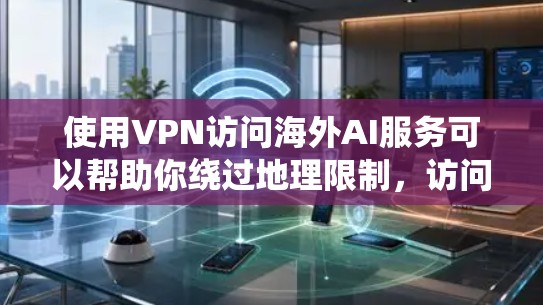 使用VPN访问海外AI服务可以帮助你绕过地理限制，访问一些只在特定国家或地区提供的AI服务。以下是一些常见的国外AI服务和如何通过VPN访问它们的建议