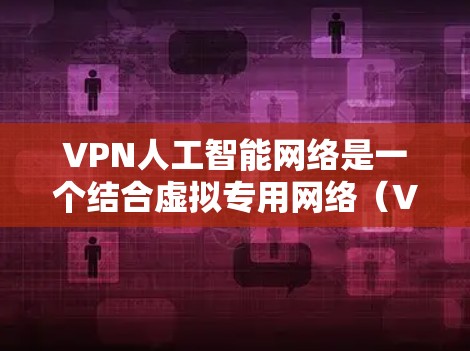 VPN人工智能网络是一个结合虚拟专用网络（VPN）和人工智能（AI）的新兴技术，旨在通过AI技术提升VPN的性能、安全性和用户体验。以下是关于这一概念的一些详细信息