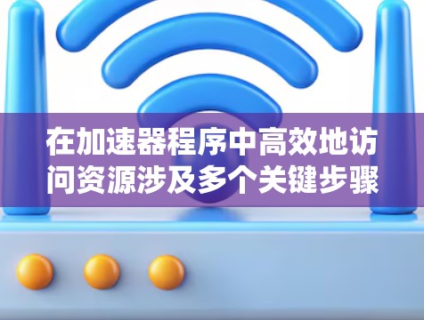 在加速器程序中高效地访问资源涉及多个关键步骤，确保在并行计算环境中最大化资源利用和性能。以下是系统化的步骤指南