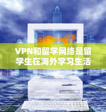 VPN和留学网络是留学生在海外学习生活中非常重要的工具，帮助他们访问所需的网络资源并确保安全。以下是对这两个概念的详细总结