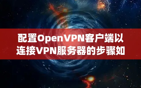 配置OpenVPN客户端以连接VPN服务器的步骤如下