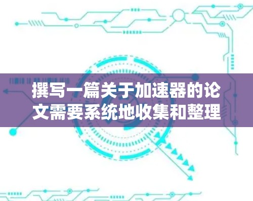 撰写一篇关于加速器的论文需要系统地收集和整理信息，确保内容准确且逻辑清晰。以下是论文结构和内容的建议