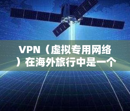 VPN（虚拟专用网络）在海外旅行中是一个非常实用的工具，可以帮助用户保护隐私、访问国内外的资源，并解决地理限制问题。以下是VPN在海外旅行中的主要使用场景和注意事项
