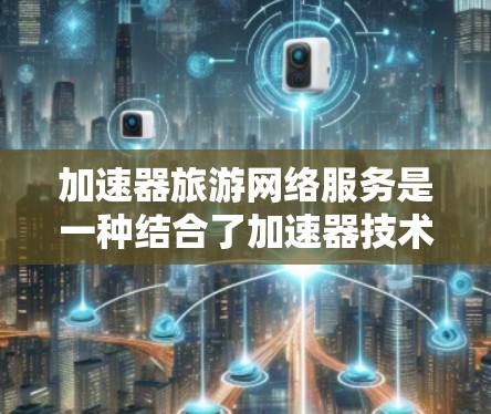 加速器旅游网络服务是一种结合了加速器技术和旅游行业需求的网络优化服务，旨在提升用户体验和服务效率。以下是对这一概念的详细分析