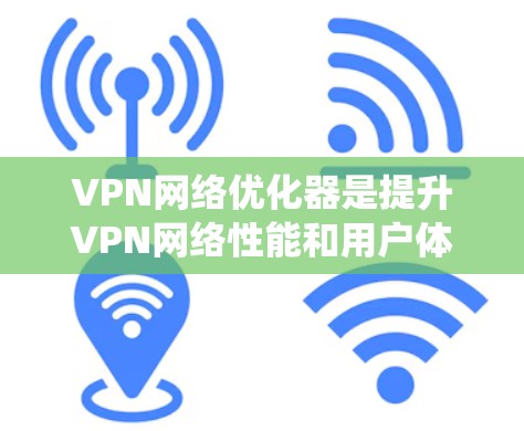 VPN网络优化器是提升VPN网络性能和用户体验的神器。以下是对VPN网络优化器的系统化总结，帮助您全面了解并有效使用它