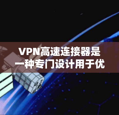 VPN高速连接器是一种专门设计用于优化和加速VPN连接的设备，旨在提高数据传输速度和稳定性。以下是对VPN高速连接器的详细分析