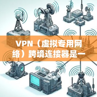 VPN（虚拟专用网络）跨境连接器是一种用于在不同国家或地区之间建立安全、可靠的网络连接的工具。它允许用户通过互联网创建一个虚拟的、安全的网络通道，绕过地理限制，访问特定网站或资源