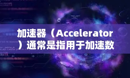 加速器（Accelerator）通常是指用于加速数据处理和传输的硬件或软件设备，常见于计算机网络、数据中心和云计算环境中。加速器的主要目的是优化数据传输速度和效率，特别是在处理大规模数据时