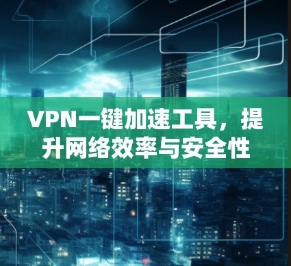 VPN一键加速工具，提升网络效率与安全性的解决方案