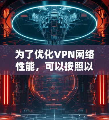 为了优化VPN网络性能，可以按照以下步骤进行设置和调整