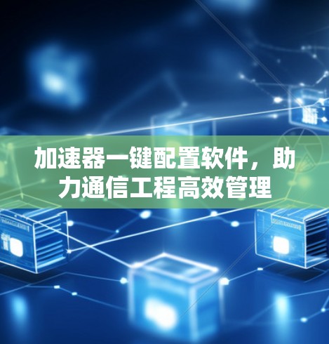 加速器一键配置软件，助力通信工程高效管理