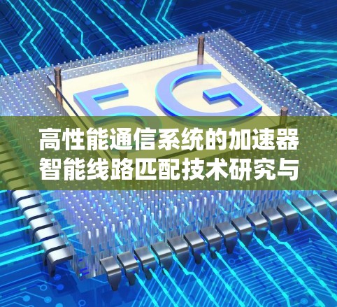 高性能通信系统的加速器智能线路匹配技术研究与应用