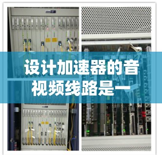 设计加速器的音视频线路是一个复杂而多学科的任务，涉及电子工程、光学技术和软件控制。以下是对这一过程的系统化总结和建议