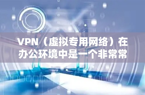 VPN（虚拟专用网络）在办公环境中是一个非常常用的工具，主要用于提供安全的网络连接，特别是在公共或不安全的网络环境中访问公司内部资源。以下是一些关于VPN办公数据连接的常见问题和解决方案