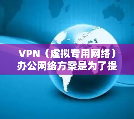 VPN（虚拟专用网络）办公网络方案是为了提供安全、可靠的网络连接，保障企业员工远程办公的需求。以下是一个典型的VPN办公网络方案总结
