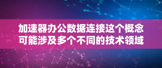 加速器办公数据连接这个概念可能涉及多个不同的技术领域和应用场景，具体含义取决于上下文。以下是一些可能的解释和应用场景