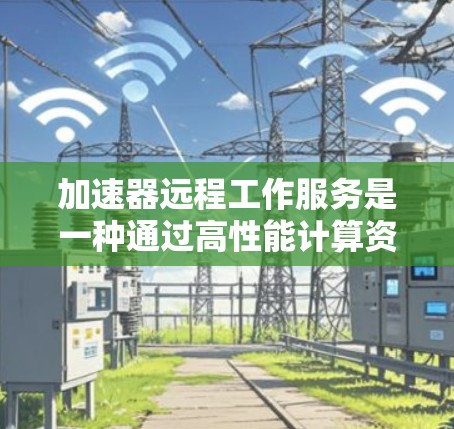 加速器远程工作服务是一种通过高性能计算资源和数据处理技术，帮助企业在远程环境中高效处理数据、提供技术支持和确保安全的解决方案。以下是对加速器远程工作服务的详细分析和总结