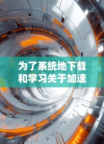 为了系统地下载和学习关于加速器的研究资料，可以按照以下步骤进行