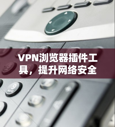 VPN浏览器插件工具，提升网络安全的关键