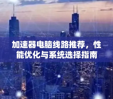 加速器电脑线路推荐，性能优化与系统选择指南