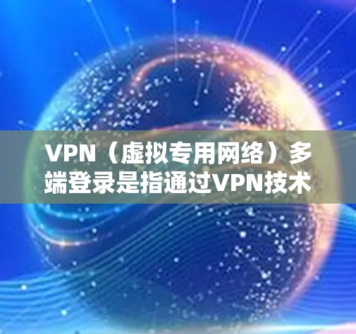 VPN（虚拟专用网络）多端登录是指通过VPN技术，在多个设备或多个用户上同时建立连接，确保数据传输的安全性和隐私性。以下是关于VPN多端登录的一些关键点和解释