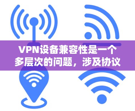 VPN设备兼容性是一个多层次的问题，涉及协议、硬件、操作系统、网络环境等多个方面。以下是对该问题的详细分析和总结