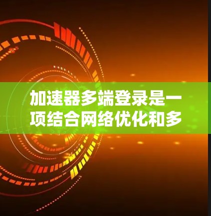 加速器多端登录是一项结合网络优化和多设备管理的技术，旨在通过加速器提升多端登录的性能和安全性。以下是对这一技术的详细分析