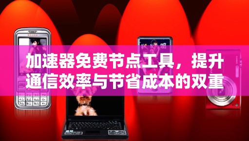 加速器免费节点工具，提升通信效率与节省成本的双重优势