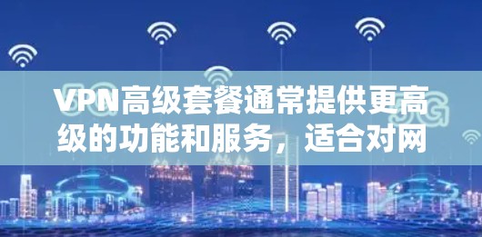 VPN高级套餐通常提供更高级的功能和服务，适合对网络安全和速度有较高需求的用户。以下是高级VPN套餐的主要特点和选择建议