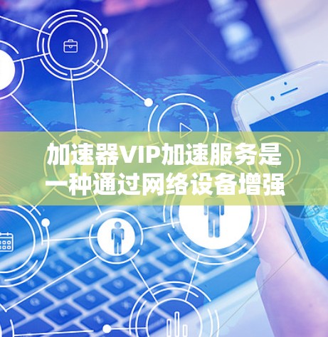 加速器VIP加速服务是一种通过网络设备增强数据传输效率的技术，尤其适合对实时性和高带宽要求的关键业务。以下是对加速器VIP加速服务的详细分析和总结
