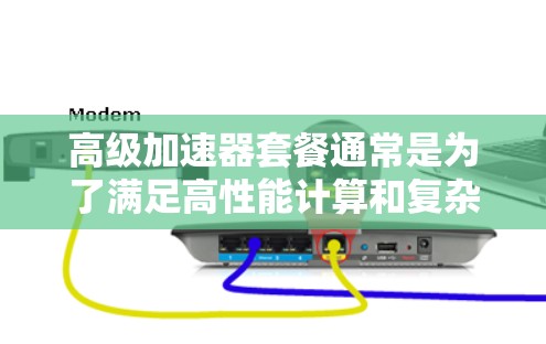 高级加速器套餐通常是为了满足高性能计算和复杂应用需求而设计的，它们在性能、功能和能效上都有显著提升，适用于需要高性能加速的用户。以下是关于高级加速器套餐的详细分析