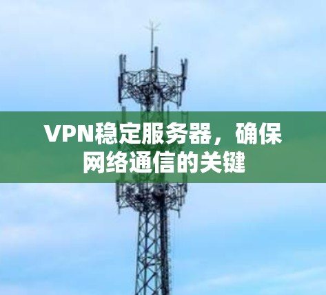 VPN稳定服务器，确保网络通信的关键
