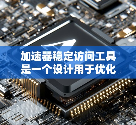 加速器稳定访问工具是一个设计用于优化和管理数据输入流的解决方案，旨在提升加速器的整体性能和稳定性。以下是对该工具的详细分析和总结