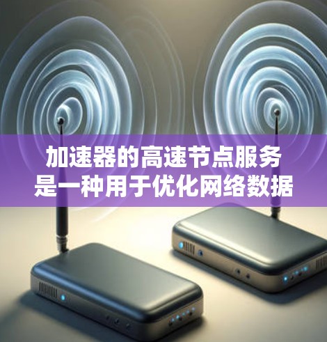 加速器的高速节点服务是一种用于优化网络数据传输的技术，通过多种方法提升带宽和减少延迟。以下是对加速器高速节点服务的详细总结