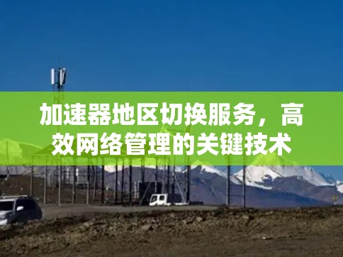 加速器地区切换服务，高效网络管理的关键技术