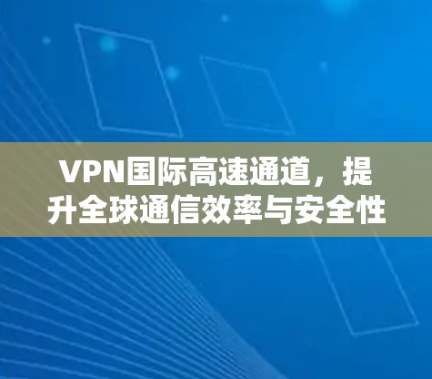 VPN国际高速通道，提升全球通信效率与安全性
