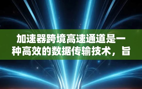 加速器跨境高速通道是一种高效的数据传输技术，旨在通过加速器技术在全球范围内实现快速数据传输。以下是对这一技术的详细分析