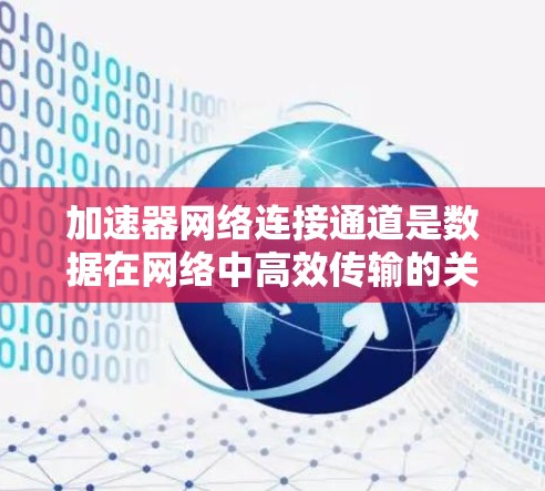 加速器网络连接通道是数据在网络中高效传输的关键组成部分。以下是对加速器网络连接通道的详细分析和总结