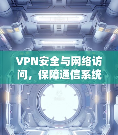 VPN安全与网络访问，保障通信系统的隐私与安全