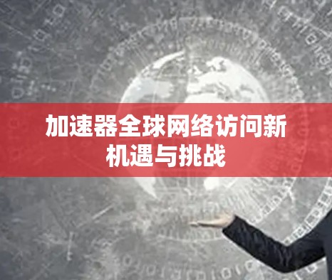加速器全球网络访问新机遇与挑战