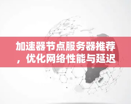 加速器节点服务器推荐，优化网络性能与延迟缓解
