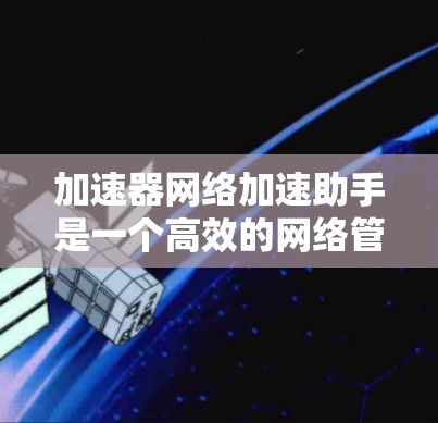 加速器网络加速助手是一个高效的网络管理工具，专为数据中心和云计算环境设计，旨在优化网络性能。以下是对其的详细分析
