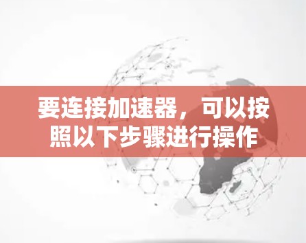 要连接加速器，可以按照以下步骤进行操作